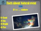 It’s a … rainbow Facts about Natural event 800 1) Cloud 4) Fire 3) Bright 2) Sun