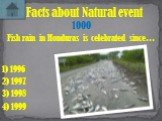 Fish rain in Honduras is celebrated since…. Facts about Natural event 1000 1) 1996 3) 1998 4) 1999 2) 1997