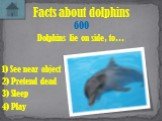 Dolphins lie on side, to… Facts about dolphins 600 3) Sleep 1) See near object 4) Play 2) Pretend dead