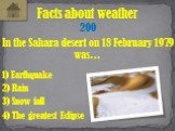 In the Sahara desert on 18 February 1979 was…. Facts about weather 200 1) Earthquake 3) Snow fall 2) Rain 4) The greatest Eclipse