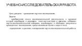 УЧЕБНО-ИССЛЕДОВАТЕЛЬСКАЯ РАБОТА. Цель раздела - проведение научного исследования. Задачи: - приобретение опыта исследовательской деятельности, в процессе которой апробируют и реализуют свои научные идеи и замыслы, собирают научно-исследовательский материал, анализируют и обобщают результаты проведен