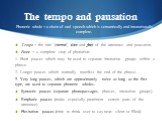 The tempo and pausation. Tempo = the rate (normal, slow and fast) of the utterance and pausation. Pause = a complete stop of phonation: 1. Short pauses which may be used to separate intonation groups within a phrase. 2. Longer pauses which normally manifest the end of the phrase. 3. Very long pauses
