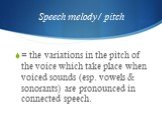Speech melody/ pitch. = the variations in the pitch of the voice which take place when voiced sounds (esp. vowels & sonorants) are pronounced in connected speech.