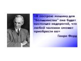 «Я построю машину для "большинства" она будет настолько недорогой, что любой человек сможет приобрести ее» Генри Форд