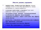 Миссия должна содержать: направление деятельности фирмы (какие товары и/или услуги Вы предлагаете, какие потребности удовлетворяете) основная категория клиентов (для кого работает Ваша организация) отличительный признак, подчеркивающий особенность фирмы, позволяющий заинтересованным лицам выделять э