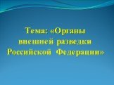 Тема: «Органы внешней разведки Российской Федерации»