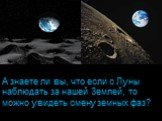 А знаете ли вы, что если с Луны наблюдать за нашей Землей, то можно увидеть смену земных фаз?