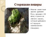 Старицкие пещеры. Многие известные церкви древней Руси, начиная с XII века, строили из «белого камня», который добывали в Старицких каменоломнях (пещерах).
