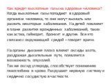 Как вредят выхлопные газы на здоровье человека? Когда выхлопные газы попадают в здоровый организм человека, то они могут вызвать или развить некоторые заболевания. На детей повлияет в плане развития врожденных заболеваний, таких как астма, гайморит, бронхит и другие. Все это связано с окружающей сре