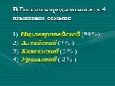 В России народы относят к 4 языковым семьям: 1) Индоевропейской (89 %) 2) Алтайской (7 % ) 3) Кавказской (2 % ) 4) Уральской ( 2 % )