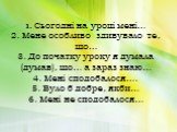 1. Сьогодні на уроці мені… 2. Мене особливо здивувало те, що… 3. До початку уроку я думала (думав), що… а зараз знаю… 4. Мені сподобалося…. 5. Було б добре, якби… 6. Мені не сподобалося…