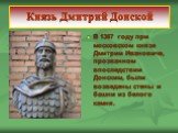 Князь Дмитрий Донской. В 1367 году при московском князе Дмитрии Ивановиче, прозванном впоследствии Донским, были возведены стены и башни из белого камня.