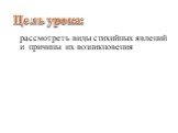 Цель урока: рассмотреть виды стихийных явлений и причины их возникновения