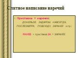 Слитное написание наречий. 1. Приставка + наречие: ДОНЕЛЬЗЯ, ЗАДАРОМ, НАВСЕГДА, ПОСЛЕЗАВТРА, ПОВСЮДУ, ЗАРАНЕЕ и пр.: РАНЕЕ + приставка ЗА = ЗАРАНЕЕ