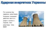 Ядерная энергетика Украины. По количеству ядерных реакторов Украина занимает девятое место в мире и пятое в Европе. Все реакторы типа ВВЭР.