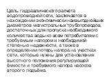 Цель гидравлического расчета водопроводной сети, заключается в нахождении экономически наивыгоднейших диаметров магистральных трубопроводов, достаточных для пропуска необходимого количества воды ко всем потребителям с требуемым напором и необходимой степенью надежности, а также в определении потерь 