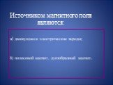 Источником магнитного поля являются: а) движущиеся электрические заряды; б) полосовой магнит, дугообразный магнит.