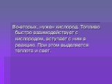 Во-вторых, нужен кислород. Топливо быстро взаимодействует с кислородом, вступает с ним в реакцию. При этом выделяется теплота и свет.