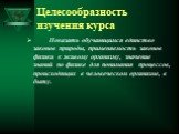 Целесообразность изучения курса. Показать обучающимся единство законов природы, применяемость законов физики к живому организму, значение знаний по физике для понимания процессов, происходящих в человеческом организме, в быту.