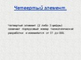 Четвертый элемент. Четвертый элемент (2 либо 3 цифры) означает порядковый номер технологической разработки и изменяется от 01 до 999.