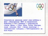 Олимпийское движение имеет свои эмблему и флаг, утвержденные МОК по предложению Кубертена в 1913. Эмблема — олимпийские кольца. Девиз — Citius, Altius, Fortius (быстрее, выше, сильнее). Флаг — белое полотнище с олимпийскими кольцами, с 1920 поднимается на всех Играх.