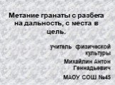 Метание гранаты с разбега на дальность, с места в цель. учитель физической культуры Михайлин Антон Геннадьевич МАОУ СОШ №45