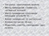 Тип урока: практическое занятие. Метод проведения: словесный, наглядный, игровой. Место проведения: спортивная площадка школы № 45. Время проведения: по расписанию. Количество часов: 45 мин. Инвентарь: свисток, секундомер, мел, рулетка.