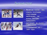 Лыжные гонки. Лыжные гонки – вид спорта, в котором спортсменам необходимо как можно быстрее преодолеть дистанцию на лыжах. В программе Олимпийских игр с 1924 года.
