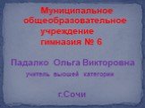 Муниципальное общеобразовательное учреждение гимназия № 6 Падалко Ольга Викторовна учитель высшей категории г.Сочи