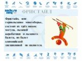 ФРИСТАЙЛ. Фристайл, или горнолыжное многоборье, состоит из трёх видов: могула, лыжной акробатики и лыжного балета, но балет олимпийской дисциплиной не является.