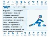 КЁРЛИНГ. Кёрлинг — командная спортивная игра на ледяной площадке. Участники двух команд поочерёдно пускают по льду специальные тяжёлые гранитные снаряды («камни») в сторону размеченной на льду мишени («дома»).