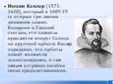 Иоганн Кеплер (1571-1630), который в 1609-19 гг. открыл три закона движения планет. Коперник и Галилей считали, что планеты вращаются вокруг Солнца по круговой орбите; Кеплер определил, что орбиты планет являются эллиптическими, и тем самым устранил ошибки своих предшественников.