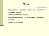 План. Специфика научного познания. Понятие и функции науки Логика развития науки Дифференциация и интеграция научного знания Наука в ХХI веке