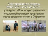 Указ президента Украины №597/2011 от 24.05.2011г., утвердил «Концепцию развития уголовной юстиции касательно несовершеннолетних в Украине»