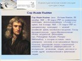 Сэр Исаа́к Нью́тон. Сэр Исаа́к Нью́тон (англ. Sir Isaac Newton, 25 декабря 1642 — 20 марта 1727 по юлианскому календарю, использовавшемуся в Англии в то время; или 4 января 1643 — 31 марта 1727 по григорианскому календарю) — великий английский физик, математик и астроном. Автор фундаментального труд