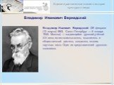 Владимир Иванович Вернадский. Владимир Иванович Вернадский (28 февраля (12 марта) 1863, Санкт-Петербург — 6 января 1945, Москва) — выдающийся русский учёный XX века, естествоиспытатель, мыслитель и общественный деятель; создатель многих научных школ. Один из представителей русского космизма.