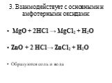 3. Взаимодействует с основными и амфотерными оксидами: MgO + 2HCl → MgCl2 + H2O ZnO + 2 HCl→ ZnCl2 + H2O Образуются соль и вода