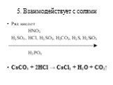 5. Взаимодействует с солями. Ряд кислот HNO3 H2SO4, HCl, H2SO3, H2CO3, H2S, H2SiO3 ────────────────────────► H3PO4 CaCO3 + 2HCl → CaCl2 + H2O + CO2↑