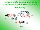 Гидроксид алюминия можно записать как основание и как кислоту. Al(OH)3 = H3AlO3 AlO3H3 Кислота Основание