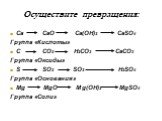 Осуществите превращения: Ca CaO Ca(OH)2 CaSO4 Группа «Кислоты» C CO2 H2CO3 CaCO3 Группа «Оксиды» S SO2 SO3 H2SO4 Группа «Основания» Mg MgO M g(OH)2 MgSO4 Группа «Соли»