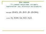 Дом. задание: По данным веществам составить генетический ряд, используя все формулы: оксиды: ZnSO4, Zn, ZnO ,Zn ,Zn(OH)2. соли: H2, KOH, Ca, KCl, H2O.