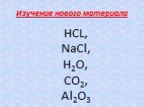 Изучение нового материала. НСL, NaCl, H2O, CO2, Al2O3