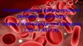 В норме реакция крови несколько смещена в щелочную сторону и рН находится в пределах 7,35—7,45 (7,4).