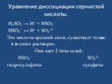 Уравнение диссоциации сернистой кислоты. H2SО3 → H+ + HSО3 - HSО3 - ↔ H+ + SО3 2- Это кислота средний силы, существует только в водных растворах. Она дает 2 типа солей: HSО3 - SО3 2- гидросульфиты сульфиты