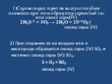 1)Сероводород горит на воздухе голубым пламенем при этом образуется сернистый газ или оксид серы(IV) 2H2S-2 + 3O2 → 2H2O + 2S+4O2↑ оксид серы (IV). 2) При сгорании ее на воздухе или в кислороде образуется оксид серы (IV) SО2 и частично оксид серы (VI) SO3: S + O2 = SO2 оксид серы (IV)