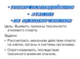 токсичное воздействие этанола на организм человека. Цель: Выявить причины токсичности этилового спирта. Задачи: Рассмотреть механизм действия спирта на клетки, органы и системы организма. Спрогнозировать последствия токсичного влияния этанола.