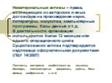 Нематериальные активы – права, возникающие из авторские и иных договоров на произведения науки, литературы, искусства, компьютерные программы, базы данных и т.д. В деятельности организации используются более 12 месяцев или одного операционного цикла Существование актива подтверждается надлежаще офор