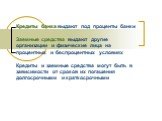 Кредиты банка выдают под проценты банки Заемные средства выдают другие организации и физические лица на процентных и беспроцентных условиях Кредиты и заемные средства могут быть в зависимости от сроков их погашения долгосрочными и краткосрочными