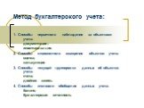 Метод бухгалтерского учета: 1. Способы первичного наблюдения за объектами учета: документация; инвентаризация. 2. Способы стоимостного измерения объектов учета: оценка; калькуляция 3. Способы текущей группировки данных об объектах учета: счета; двойная запись 4. Способы итогового обобщения данных уч