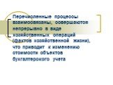 Перечисленные процессы взаимосвязаны, совершаются непрерывно в виде хозяйственных операций (фактов хозяйственной жизни), что приводит к изменению стоимости объектов бухгалтерского учета